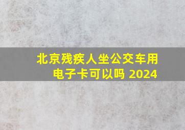 北京残疾人坐公交车用电子卡可以吗 2024